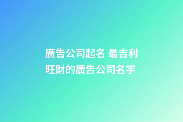 廣告公司起名 最吉利旺財的廣告公司名字